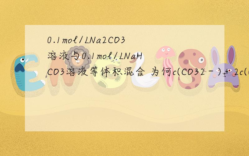 0.1mol/LNa2CO3溶液与0.1mol/LNaHCO3溶液等体积混合 为何c(CO32－)＋2c(OH－)＝ c(HCO3－)＋3c(H2CO3)＋2c(H＋)