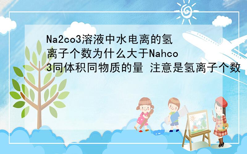 Na2co3溶液中水电离的氢离子个数为什么大于Nahco3同体积同物质的量 注意是氢离子个数
