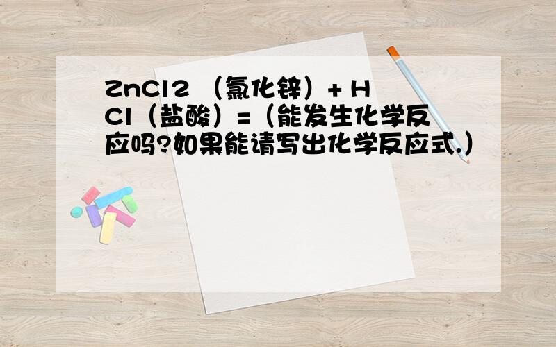 ZnCl2 （氯化锌）+ HCl（盐酸）=（能发生化学反应吗?如果能请写出化学反应式.）