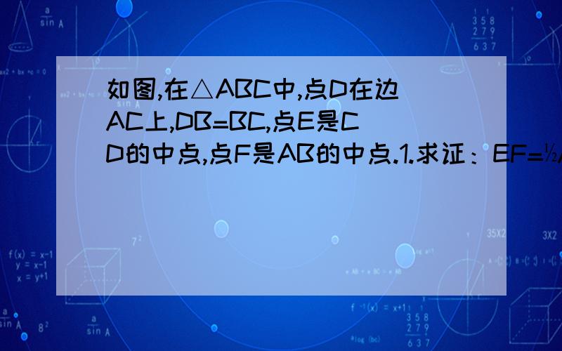 如图,在△ABC中,点D在边AC上,DB=BC,点E是CD的中点,点F是AB的中点.1.求证：EF=½AB.在△ABC中,点D在边AC上,DB=BC,点E是CD的中点,点F是AB的中点.1.求证：EF=½AB.2.过点A作AG∥EF交BE的延长线于点G，求