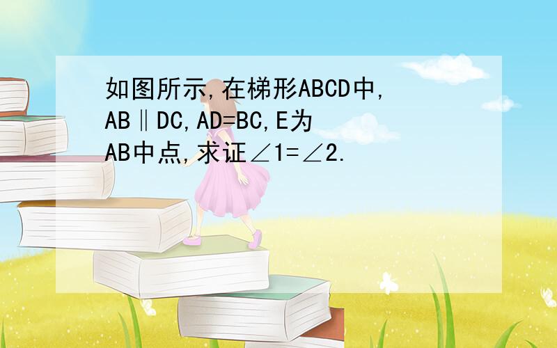 如图所示,在梯形ABCD中,AB‖DC,AD=BC,E为AB中点,求证∠1=∠2.