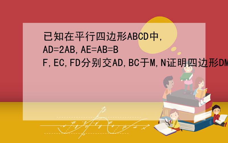 已知在平行四边形ABCD中,AD=2AB,AE=AB=BF,EC,FD分别交AD,BC于M,N证明四边形DMNC是菱形