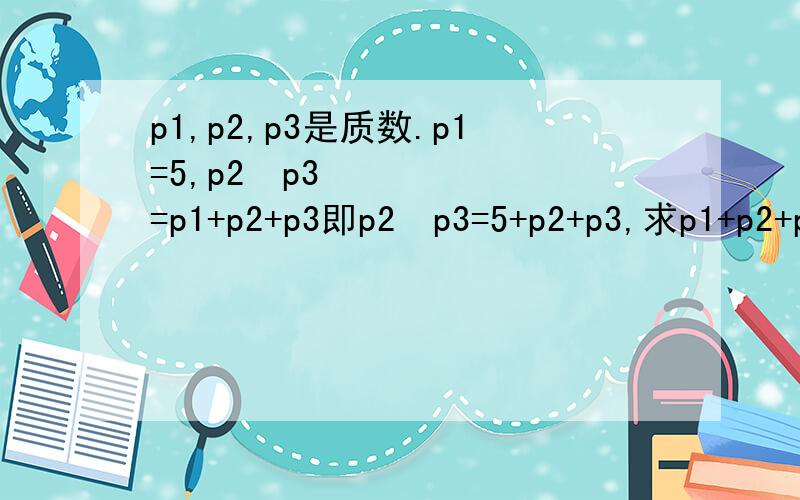 p1,p2,p3是质数.p1=5,p2•p3=p1+p2+p3即p2•p3=5+p2+p3,求p1+p2+p3=?