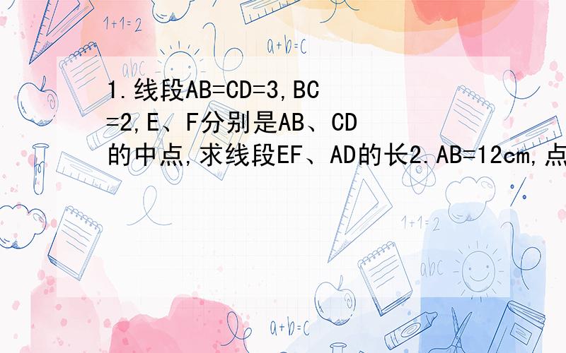 1.线段AB=CD=3,BC=2,E、F分别是AB、CD的中点,求线段EF、AD的长2.AB=12cm,点C是AB的中点,点D是CB的中点,则AD的长为