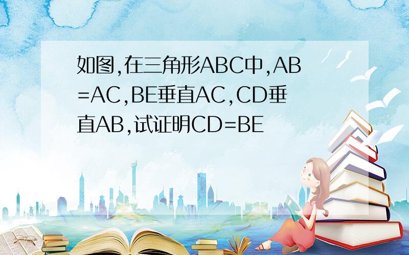 如图,在三角形ABC中,AB=AC,BE垂直AC,CD垂直AB,试证明CD=BE