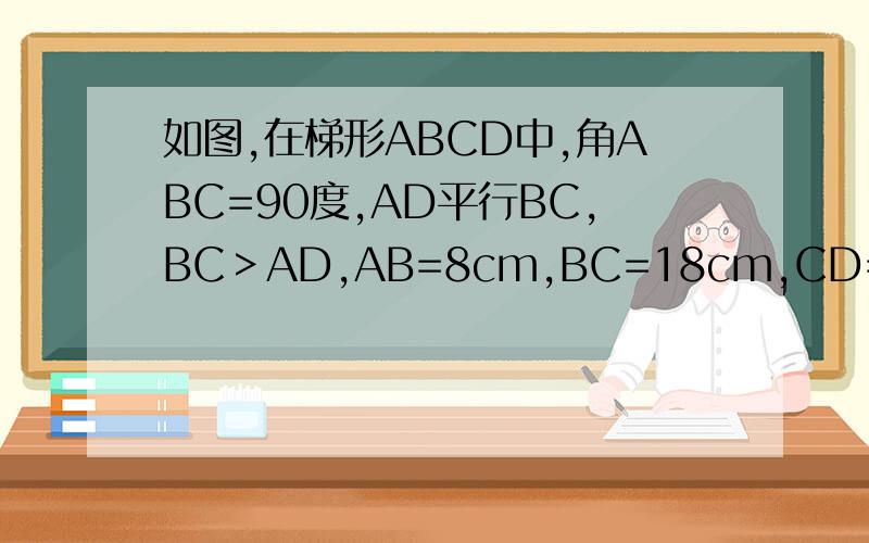 如图,在梯形ABCD中,角ABC=90度,AD平行BC,BC＞AD,AB=8cm,BC=18cm,CD=10cm,点P从点B开始沿BC边向中如图，在梯形ABCD中，角ABC=90度，AD平行BC，BC＞AD，AB=8cm，BC=18cm，CD=10cm，点P从点B开始沿BC边向中点C以3cm／s