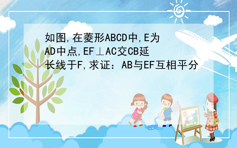如图,在菱形ABCD中,E为AD中点,EF⊥AC交CB延长线于F,求证：AB与EF互相平分
