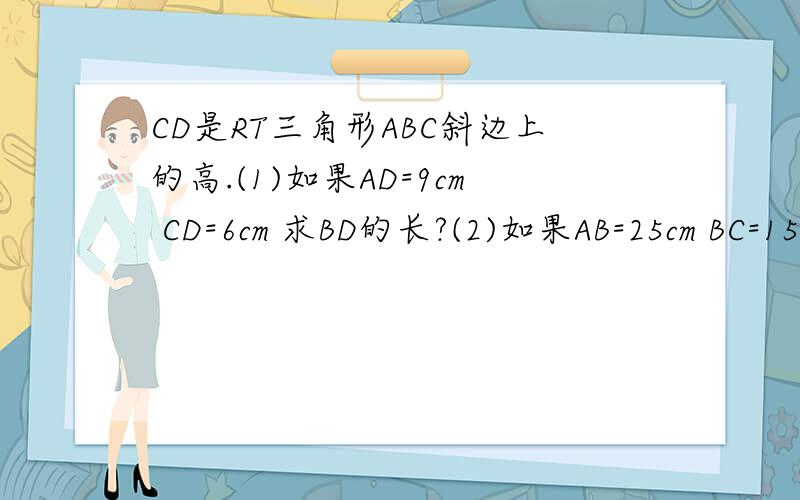 CD是RT三角形ABC斜边上的高.(1)如果AD=9cm CD=6cm 求BD的长?(2)如果AB=25cm BC=15cm 求BD的长?