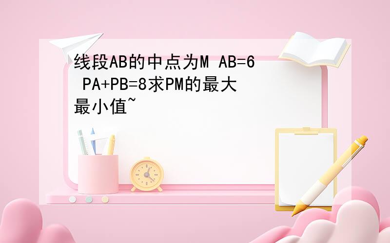 线段AB的中点为M AB=6 PA+PB=8求PM的最大最小值~
