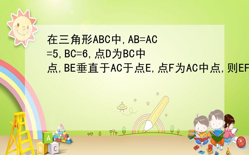 在三角形ABC中,AB=AC=5,BC=6,点D为BC中点,BE垂直于AC于点E,点F为AC中点,则EF等于