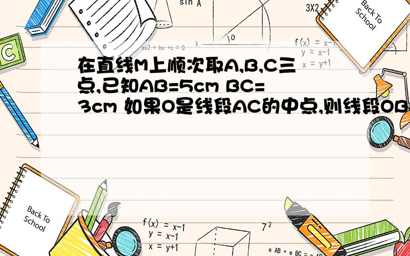 在直线M上顺次取A,B,C三点,已知AB=5cm BC=3cm 如果O是线段AC的中点,则线段OB的长度为?在直线M上顺次取A,B,C三点，已知AB=4cm BC=3cm 如果O是线段AC的中点，则线段OB的长度为？