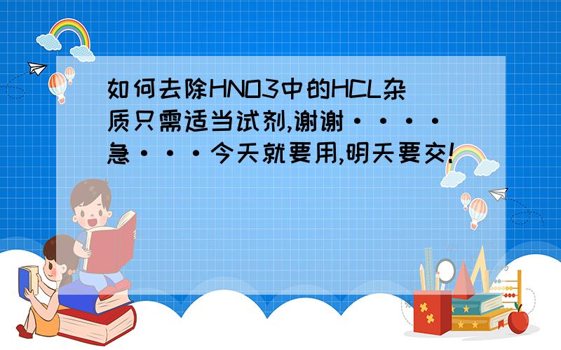 如何去除HNO3中的HCL杂质只需适当试剂,谢谢····急···今天就要用,明天要交!