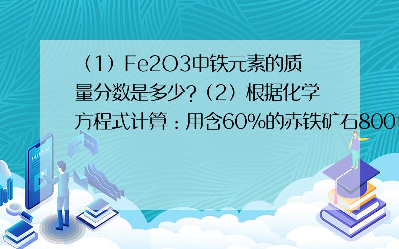 （1）Fe2O3中铁元素的质量分数是多少?（2）根据化学方程式计算：用含60%的赤铁矿石800t,理论上可炼出含杂志3%的生铁多少吨?