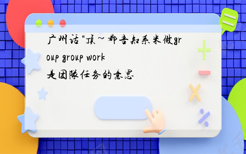 广州话“顶~都吾知系米做group group work是团队任务的意思