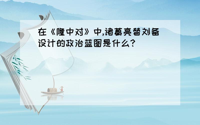 在《隆中对》中,诸葛亮替刘备设计的政治蓝图是什么?