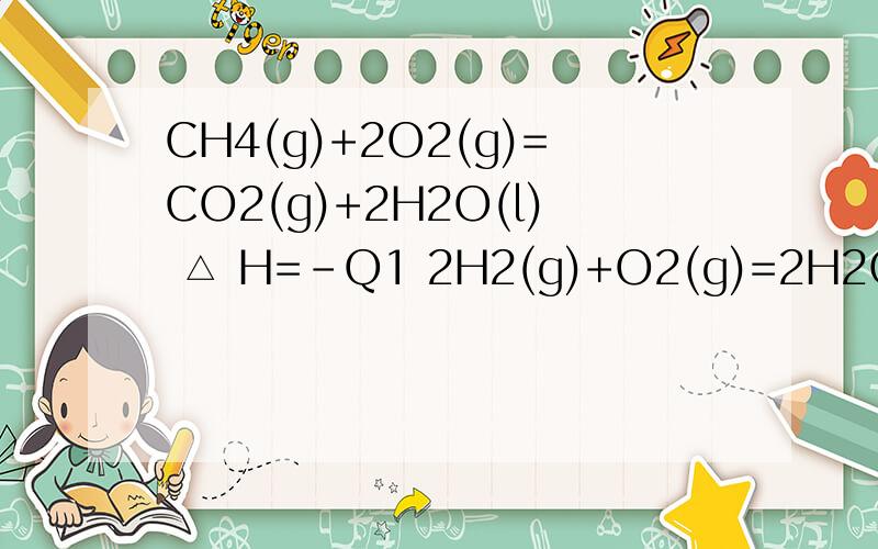 CH4(g)+2O2(g)=CO2(g)+2H2O(l) △ H=-Q1 2H2(g)+O2(g)=2H2O(g) △ H=-Q2 2H2(g)+O2(g)=2H2O(l) △ H=-Q3常温下,取体积比为4：1的甲烷和氢气的混合气体11.2L（标准状况下）,经完全燃烧后恢复至室温,则放出的热量为多