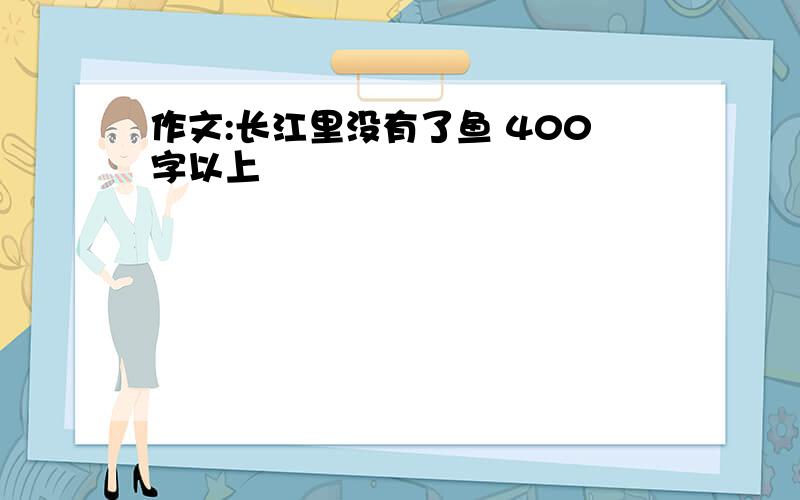 作文:长江里没有了鱼 400字以上