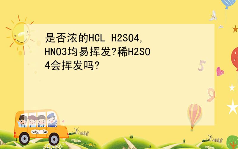 是否浓的HCL H2SO4,HNO3均易挥发?稀H2SO4会挥发吗?