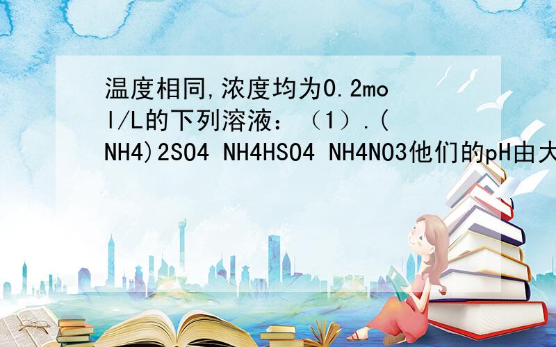 温度相同,浓度均为0.2mol/L的下列溶液：（1）.(NH4)2SO4 NH4HSO4 NH4NO3他们的pH由大到小的顺序是：（2）.Na2CO3 CH3COONa NaOH中由水电离的c(OH-)由小到大的顺序是：