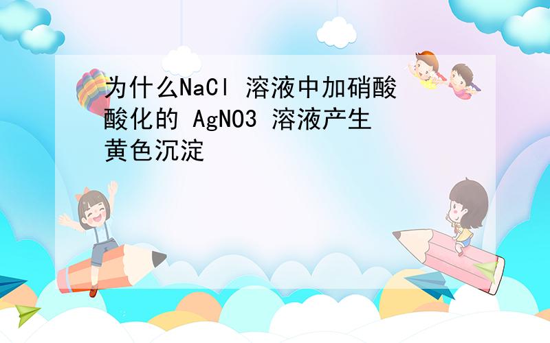 为什么NaCl 溶液中加硝酸酸化的 AgNO3 溶液产生黄色沉淀