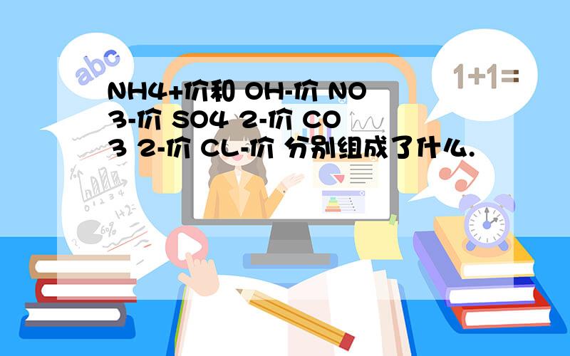 NH4+价和 OH-价 NO3-价 SO4 2-价 CO3 2-价 CL-价 分别组成了什么.