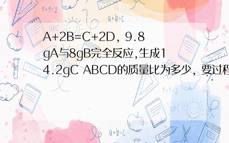 A+2B=C+2D, 9.8gA与8gB完全反应,生成14.2gC ABCD的质量比为多少, 要过程