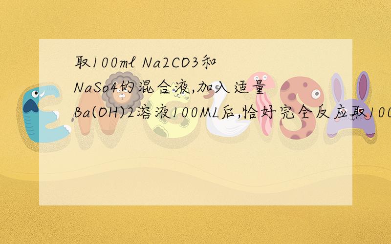 取100ml Na2CO3和NaSo4的混合液,加入适量Ba(OH)2溶液100ML后,恰好完全反应取100ml的Na2CO3和Na2SO4的混合溶液,加入适量的Ba（OH）2溶液100ml后,恰好完全反应,过滤,干燥后得到14.51g白色沉淀和滤液（体积