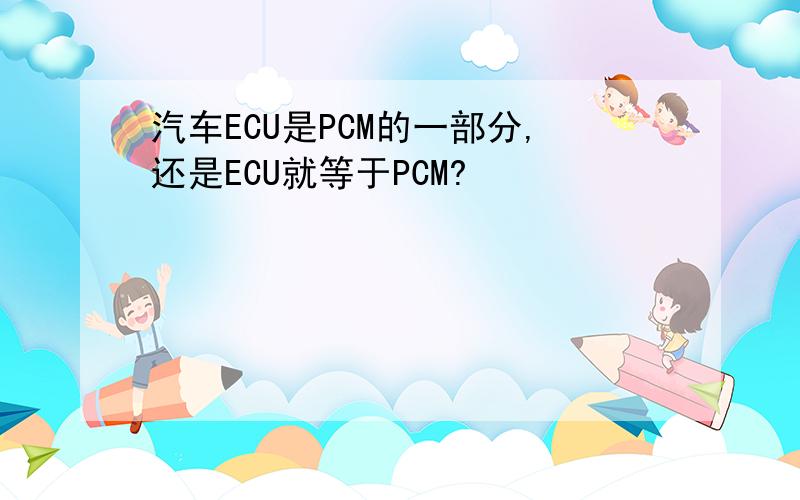 汽车ECU是PCM的一部分,还是ECU就等于PCM?