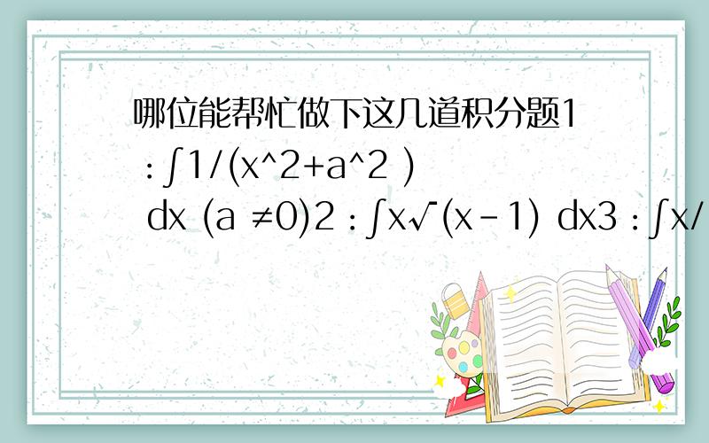 哪位能帮忙做下这几道积分题1：∫1/(x^2+a^2 ) dx (a ≠0)2：∫x√(x-1) dx3：∫x/√(1-x^2 ) dx4：∫1/(e^x+1) dx5：∫lnx/(x(lnx+1)^2 ) dx麻烦不要直接给答案,稍微有几步步骤,
