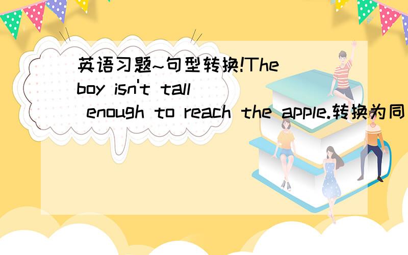 英语习题~句型转换!The boy isn't tall enough to reach the apple.转换为同义句：The apple is _____ ______ for the boy to reach.感激不尽~