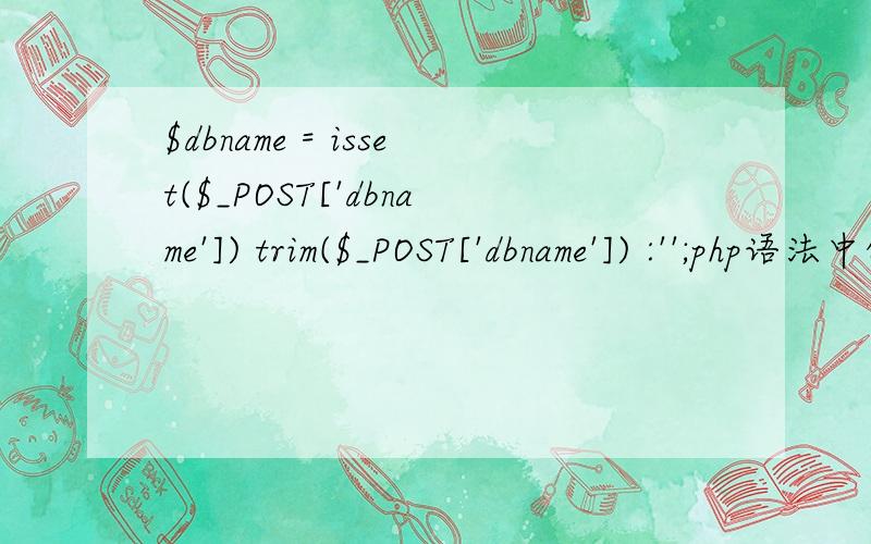 $dbname = isset($_POST['dbname']) trim($_POST['dbname']) :'';php语法中的问号与冒号的疑问,上面句子中问号和冒号的解释是什么?在上面情况下可以用问号和冒号,他们有其他方式代替吗?
