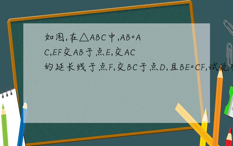如图,在△ABC中,AB=AC,EF交AB于点E,交AC的延长线于点F,交BC于点D,且BE=CF,试说明：DE=DF