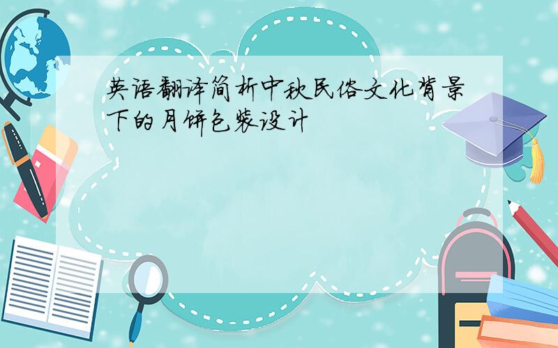 英语翻译简析中秋民俗文化背景下的月饼包装设计