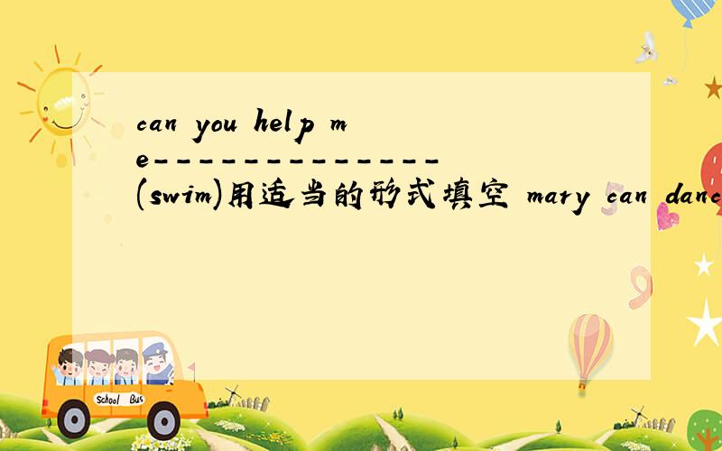 can you help me-------------(swim)用适当的形式填空 mary can dance.she can not sing.(合并一句）