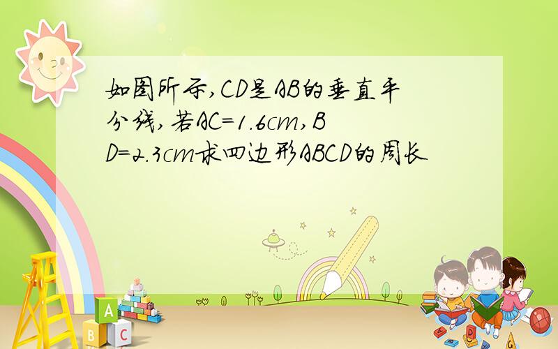 如图所示,CD是AB的垂直平分线,若AC=1.6cm,BD=2.3cm求四边形ABCD的周长