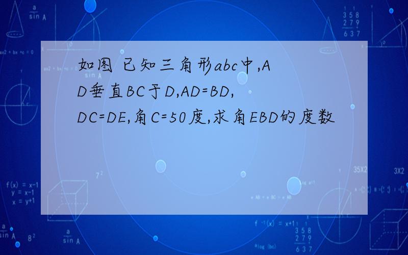 如图 已知三角形abc中,AD垂直BC于D,AD=BD,DC=DE,角C=50度,求角EBD的度数