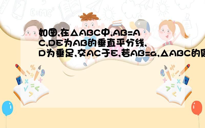 如图,在△ABC中,AB=AC,DE为AB的垂直平分线,D为垂足,交AC于E,若AB=a,△ABC的周长为b,求△BCE的周长