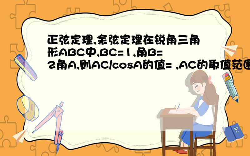 正弦定理,余弦定理在锐角三角形ABC中,BC=1,角B=2角A,则AC/cosA的值= ,AC的取值范围是 .
