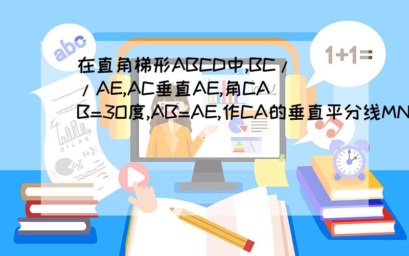 在直角梯形ABCD中,BC//AE,AC垂直AE,角CAB=3O度,AB=AE,作CA的垂直平分线MN交AB的垂线AD于D;求证:(1)BD=CE(2