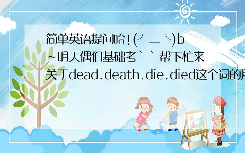 简单英语提问哈!(╯﹏╰)b~明天偶们基础考``帮下忙来关于dead.death.die.died这个词的用法(貌似还有个- -`)帮我说明类举下`关于