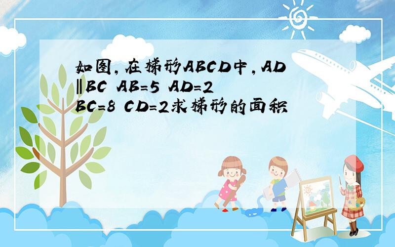 如图,在梯形ABCD中,AD‖BC AB=5 AD=2 BC=8 CD=2求梯形的面积