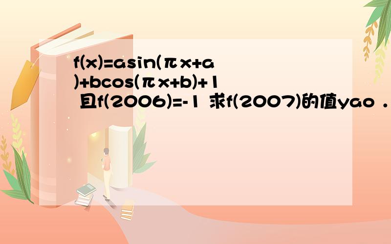 f(x)=asin(πx+a)+bcos(πx+b)+1 且f(2006)=-1 求f(2007)的值yao ．．
