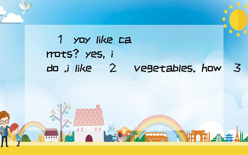 （1）yoy like carrots? yes, i do .i like (2) vegetables. how（3）broccoli?do you like broccoli ?还有yes,i do.it's(4）.do you like vegetable?          yes,i do.i aiso (5）fruit （6）（7）.            oh,good.fruit（8）vegetable are （9