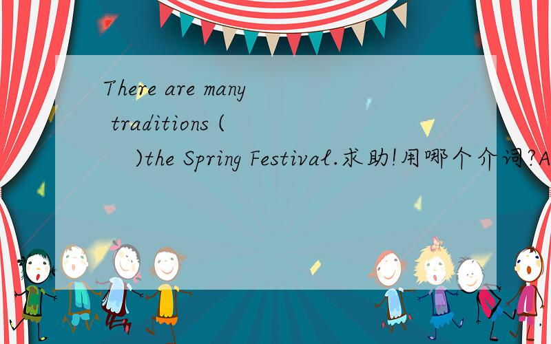There are many traditions (     )the Spring Festival.求助!用哪个介词?A.atB.withC.on