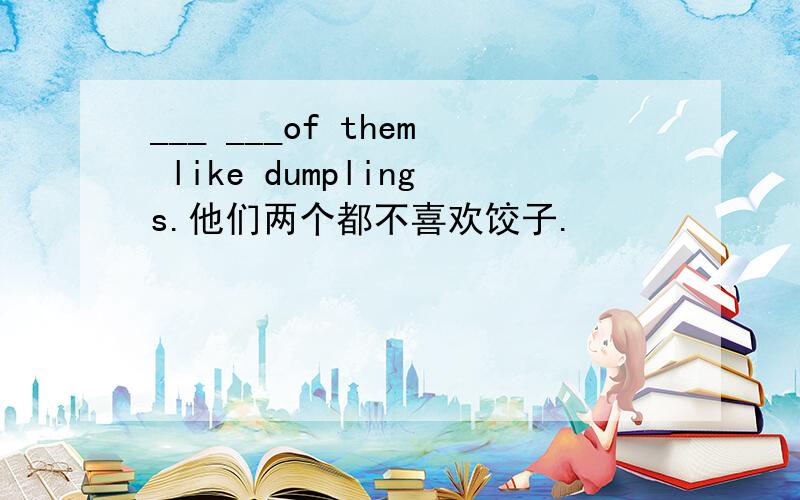 ___ ___of them like dumplings.他们两个都不喜欢饺子.
