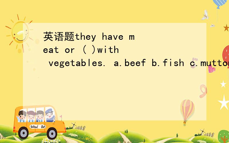 英语题they have meat or ( )with vegetables. a.beef b.fish c.mutton d.chicken