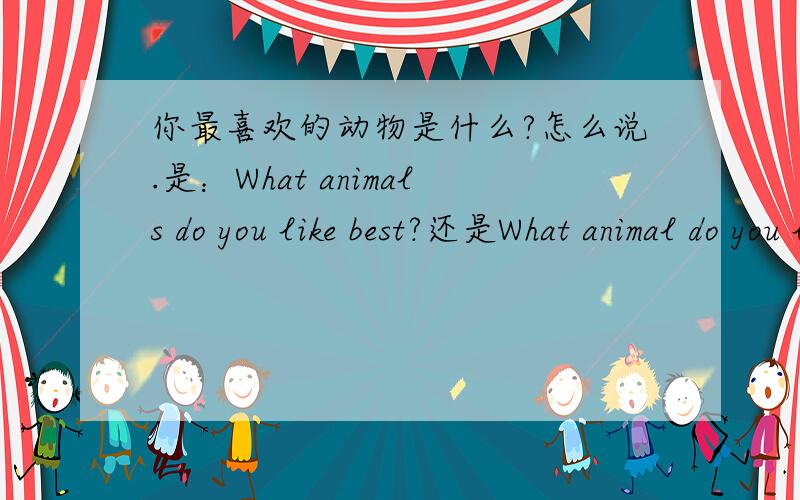 你最喜欢的动物是什么?怎么说.是：What animals do you like best?还是What animal do you like best?求解啊.加不加S？为什么。。。