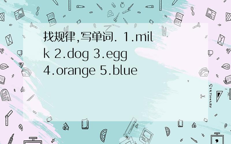 找规律,写单词. 1.milk 2.dog 3.egg 4.orange 5.blue