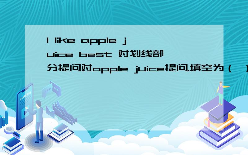 I like apple juice best 对划线部分提问对apple juice提问.填空为（ ）（ ）do you like best?要填写2个单词。