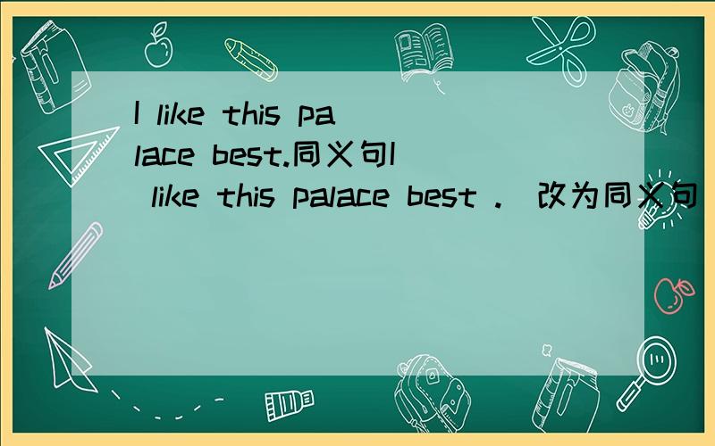 I like this palace best.同义句I like this palace best .(改为同义句) This is ______ _____ ______.我会了 ,不用再回答了!